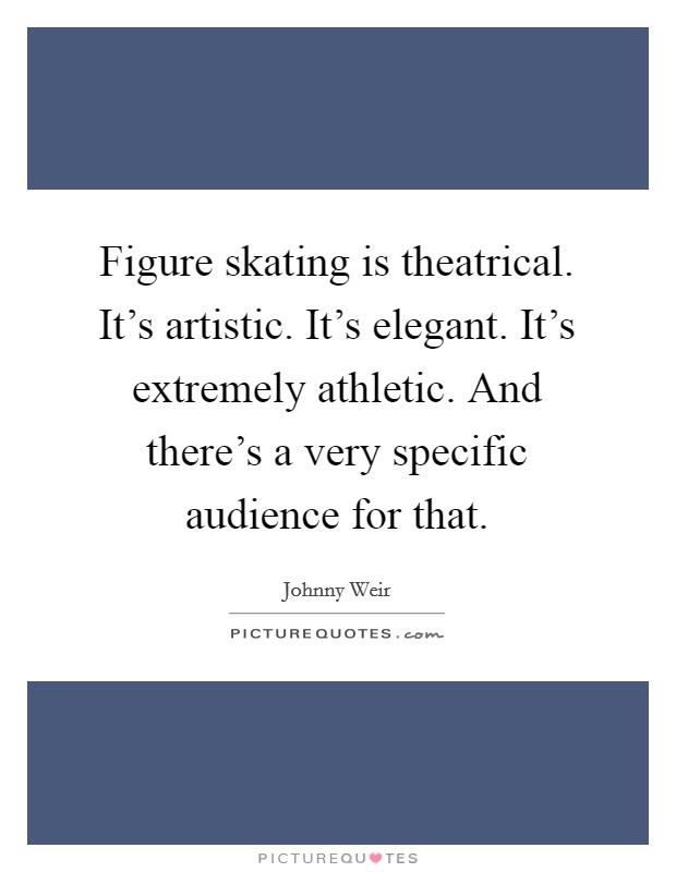 Figure skating is theatrical. It's artistic. It's elegant. It's extremely athletic. And there's a very specific audience for that. Picture Quote #1