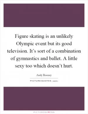 Figure skating is an unlikely Olympic event but its good television. It’s sort of a combination of gymnastics and ballet. A little sexy too which doesn’t hurt Picture Quote #1
