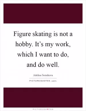 Figure skating is not a hobby. It’s my work, which I want to do, and do well Picture Quote #1