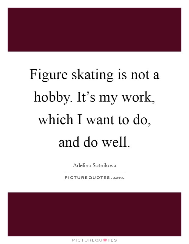 Figure skating is not a hobby. It's my work, which I want to do, and do well. Picture Quote #1