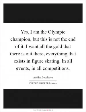 Yes, I am the Olympic champion, but this is not the end of it. I want all the gold that there is out there, everything that exists in figure skating. In all events, in all competitions Picture Quote #1