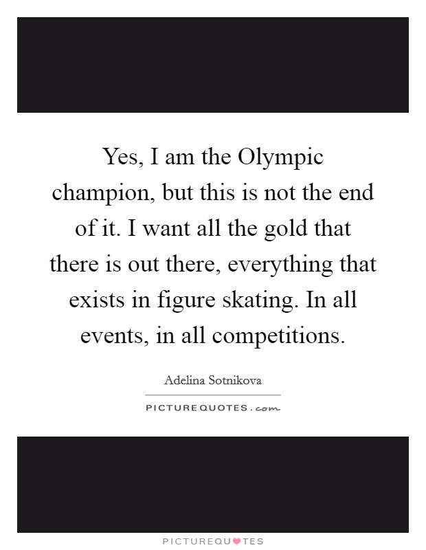 Yes, I am the Olympic champion, but this is not the end of it. I want all the gold that there is out there, everything that exists in figure skating. In all events, in all competitions. Picture Quote #1