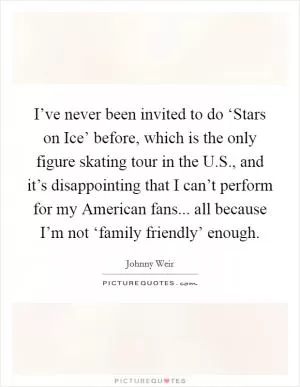 I’ve never been invited to do ‘Stars on Ice’ before, which is the only figure skating tour in the U.S., and it’s disappointing that I can’t perform for my American fans... all because I’m not ‘family friendly’ enough Picture Quote #1