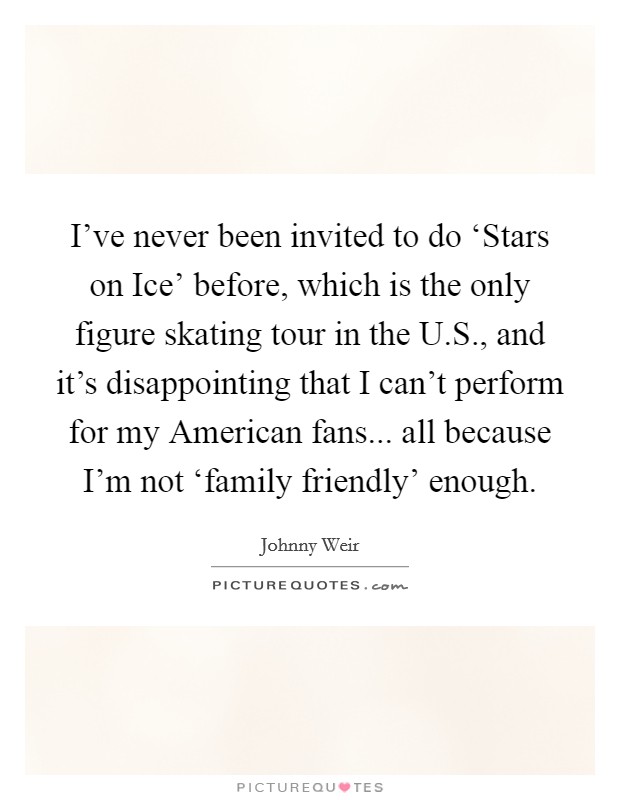 I've never been invited to do ‘Stars on Ice' before, which is the only figure skating tour in the U.S., and it's disappointing that I can't perform for my American fans... all because I'm not ‘family friendly' enough. Picture Quote #1