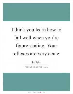 I think you learn how to fall well when you’re figure skating. Your reflexes are very acute Picture Quote #1