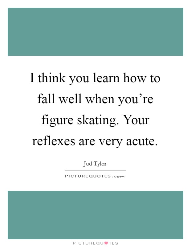 I think you learn how to fall well when you're figure skating. Your reflexes are very acute. Picture Quote #1