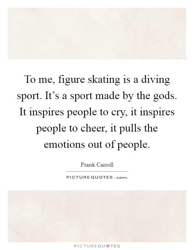 To me, figure skating is a diving sport. It's a sport made by the gods. It inspires people to cry, it inspires people to cheer, it pulls the emotions out of people. Picture Quote #1