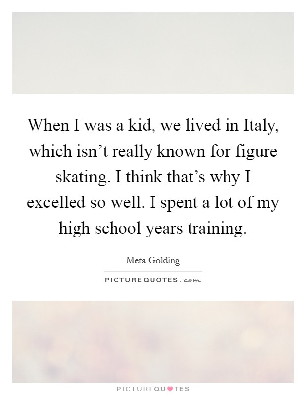 When I was a kid, we lived in Italy, which isn't really known for figure skating. I think that's why I excelled so well. I spent a lot of my high school years training. Picture Quote #1