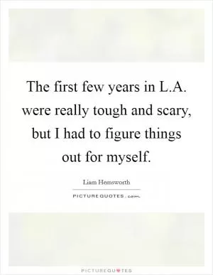 The first few years in L.A. were really tough and scary, but I had to figure things out for myself Picture Quote #1