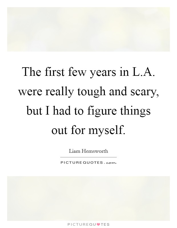 The first few years in L.A. were really tough and scary, but I had to figure things out for myself. Picture Quote #1
