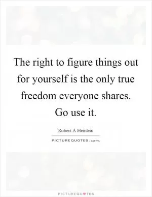 The right to figure things out for yourself is the only true freedom everyone shares. Go use it Picture Quote #1