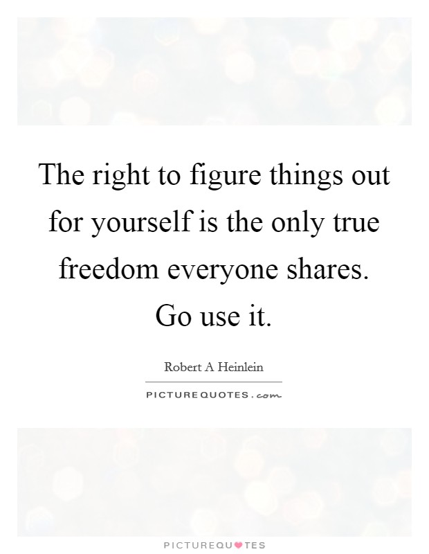 The right to figure things out for yourself is the only true freedom everyone shares. Go use it. Picture Quote #1