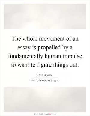 The whole movement of an essay is propelled by a fundamentally human impulse to want to figure things out Picture Quote #1