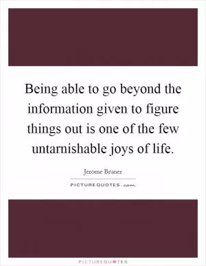 Being able to go beyond the information given to figure things out is one of the few untarnishable joys of life Picture Quote #1