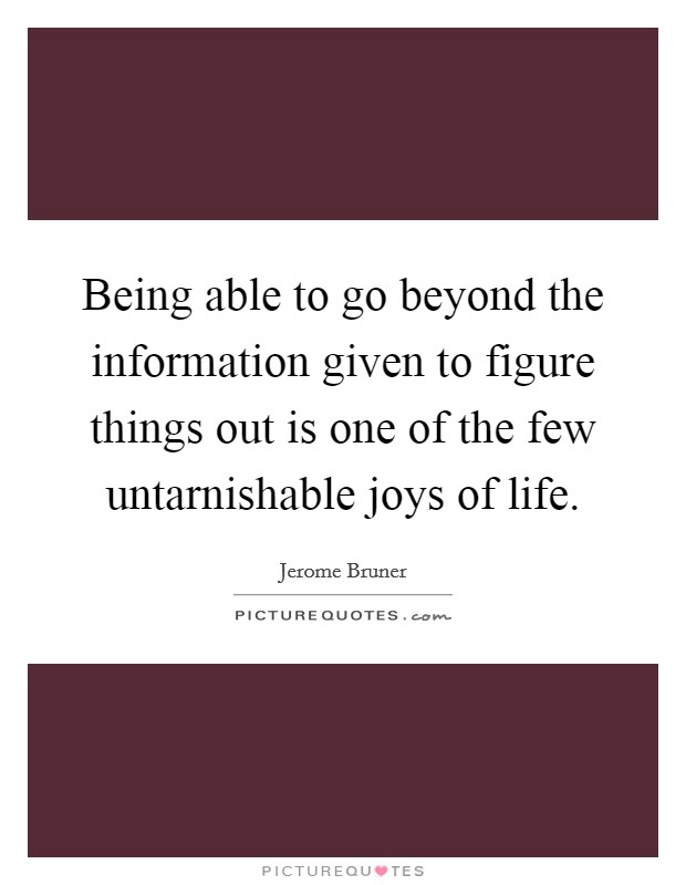 Being able to go beyond the information given to figure things out is one of the few untarnishable joys of life. Picture Quote #1