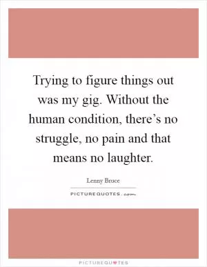 Trying to figure things out was my gig. Without the human condition, there’s no struggle, no pain and that means no laughter Picture Quote #1