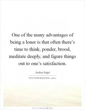 One of the many advantages of being a loner is that often there’s time to think, ponder, brood, meditate deeply, and figure things out to one’s satisfaction Picture Quote #1