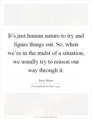 It’s just human nature to try and figure things out. So, when we’re in the midst of a situation, we usually try to reason our way through it Picture Quote #1