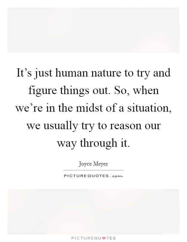 It's just human nature to try and figure things out. So, when we're in the midst of a situation, we usually try to reason our way through it. Picture Quote #1