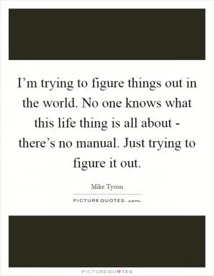 I’m trying to figure things out in the world. No one knows what this life thing is all about - there’s no manual. Just trying to figure it out Picture Quote #1