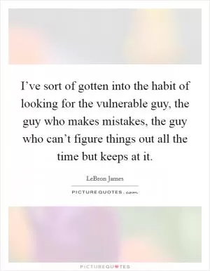 I’ve sort of gotten into the habit of looking for the vulnerable guy, the guy who makes mistakes, the guy who can’t figure things out all the time but keeps at it Picture Quote #1