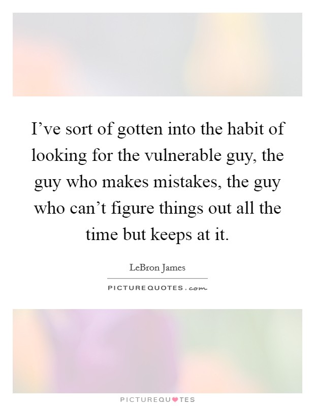 I've sort of gotten into the habit of looking for the vulnerable guy, the guy who makes mistakes, the guy who can't figure things out all the time but keeps at it. Picture Quote #1