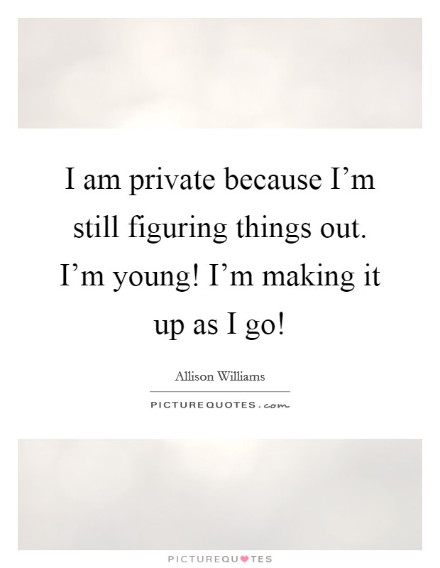 I am private because I'm still figuring things out. I'm young! I'm making it up as I go! Picture Quote #1