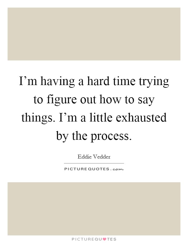 I'm having a hard time trying to figure out how to say things. I'm a little exhausted by the process. Picture Quote #1