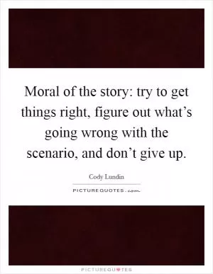 Moral of the story: try to get things right, figure out what’s going wrong with the scenario, and don’t give up Picture Quote #1