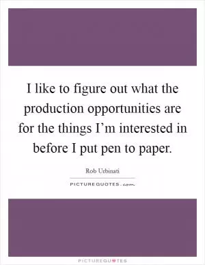 I like to figure out what the production opportunities are for the things I’m interested in before I put pen to paper Picture Quote #1