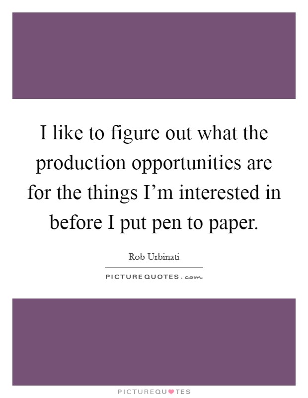 I like to figure out what the production opportunities are for the things I'm interested in before I put pen to paper. Picture Quote #1
