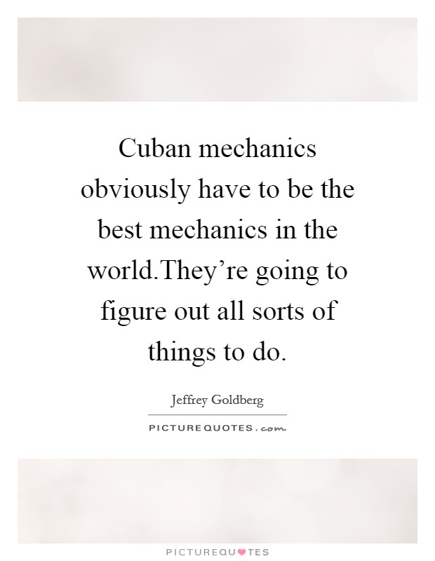 Cuban mechanics obviously have to be the best mechanics in the world.They're going to figure out all sorts of things to do. Picture Quote #1