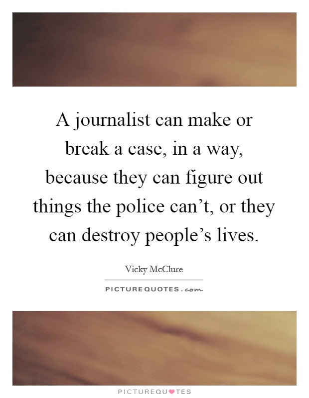 A journalist can make or break a case, in a way, because they can figure out things the police can't, or they can destroy people's lives. Picture Quote #1
