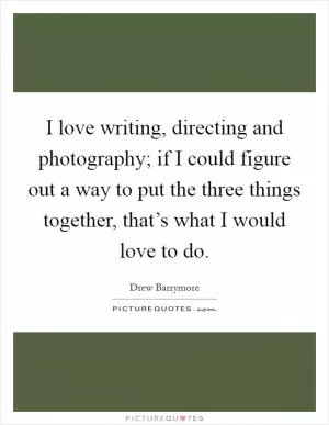 I love writing, directing and photography; if I could figure out a way to put the three things together, that’s what I would love to do Picture Quote #1