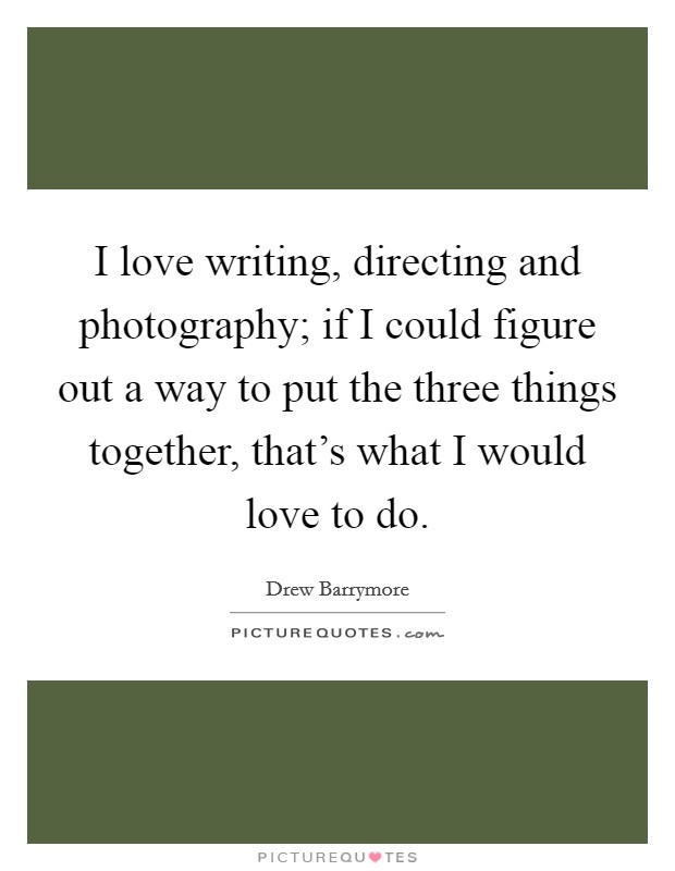 I love writing, directing and photography; if I could figure out a way to put the three things together, that's what I would love to do. Picture Quote #1