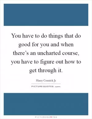 You have to do things that do good for you and when there’s an uncharted course, you have to figure out how to get through it Picture Quote #1