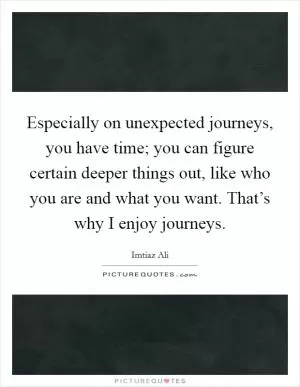 Especially on unexpected journeys, you have time; you can figure certain deeper things out, like who you are and what you want. That’s why I enjoy journeys Picture Quote #1