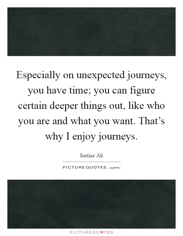 Especially on unexpected journeys, you have time; you can figure certain deeper things out, like who you are and what you want. That's why I enjoy journeys. Picture Quote #1