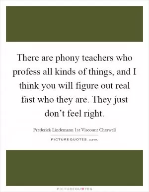 There are phony teachers who profess all kinds of things, and I think you will figure out real fast who they are. They just don’t feel right Picture Quote #1