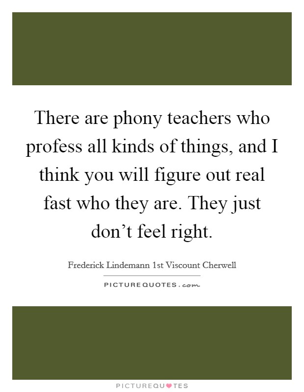 There are phony teachers who profess all kinds of things, and I think you will figure out real fast who they are. They just don't feel right. Picture Quote #1
