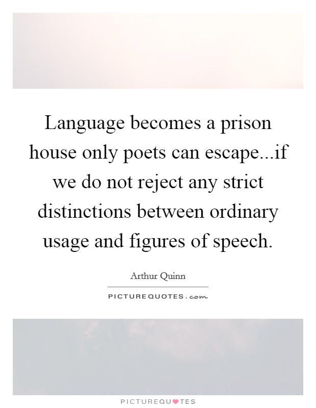 Language becomes a prison house only poets can escape...if we do not reject any strict distinctions between ordinary usage and figures of speech. Picture Quote #1