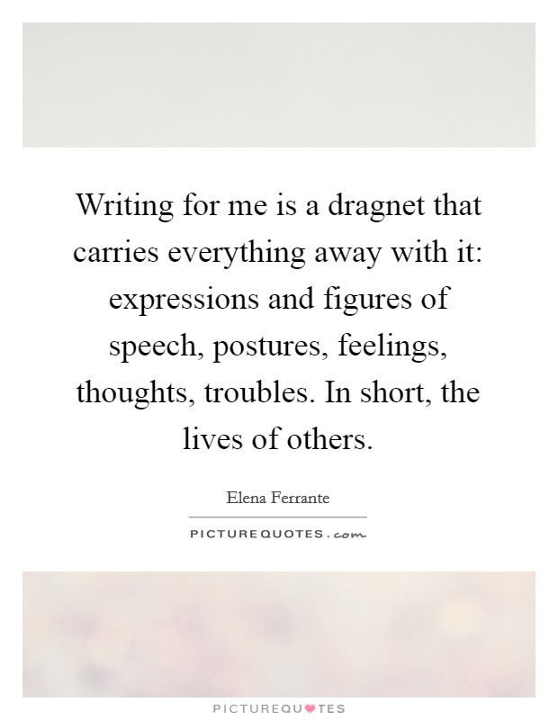 Writing for me is a dragnet that carries everything away with it: expressions and figures of speech, postures, feelings, thoughts, troubles. In short, the lives of others. Picture Quote #1
