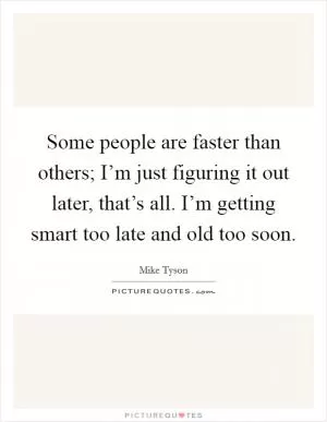 Some people are faster than others; I’m just figuring it out later, that’s all. I’m getting smart too late and old too soon Picture Quote #1