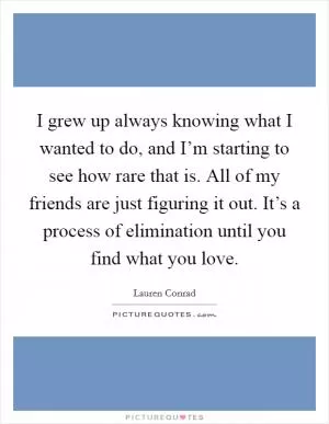 I grew up always knowing what I wanted to do, and I’m starting to see how rare that is. All of my friends are just figuring it out. It’s a process of elimination until you find what you love Picture Quote #1