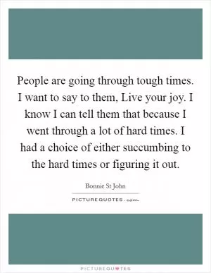 People are going through tough times. I want to say to them, Live your joy. I know I can tell them that because I went through a lot of hard times. I had a choice of either succumbing to the hard times or figuring it out Picture Quote #1