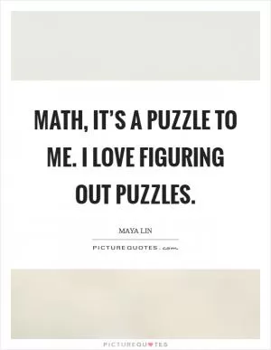 Math, it’s a puzzle to me. I love figuring out puzzles Picture Quote #1