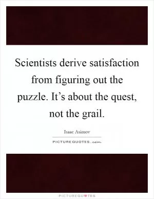 Scientists derive satisfaction from figuring out the puzzle. It’s about the quest, not the grail Picture Quote #1