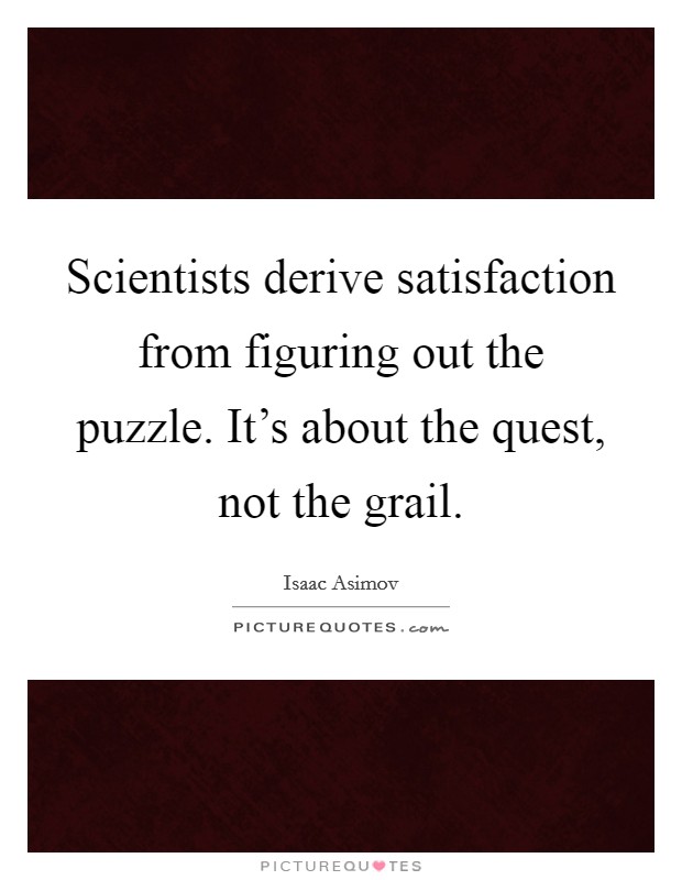 Scientists derive satisfaction from figuring out the puzzle. It's about the quest, not the grail. Picture Quote #1
