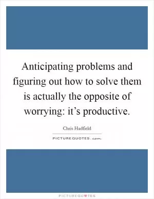 Anticipating problems and figuring out how to solve them is actually the opposite of worrying: it’s productive Picture Quote #1