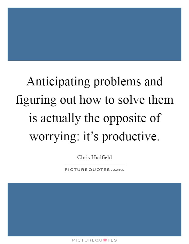 Anticipating problems and figuring out how to solve them is actually the opposite of worrying: it's productive. Picture Quote #1